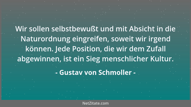 Gustav von Schmoller - Wir sollen selbstbewußt und mit Absicht in die Naturordnung eingreifen, soweit wir irgend können. Je...