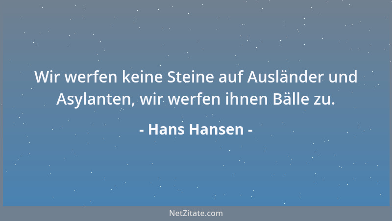 Hans Hansen - Wir werfen keine Steine auf Ausländer und Asylanten, wir werfen ihnen Bälle zu....