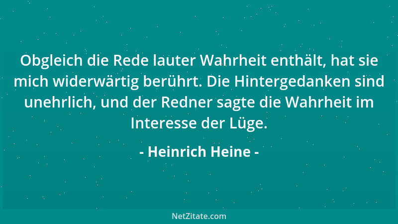 Heinrich Heine - Obgleich die Rede lauter Wahrheit enthält, hat sie mich widerwärtig berührt. Die Hintergedanken sind unehr...