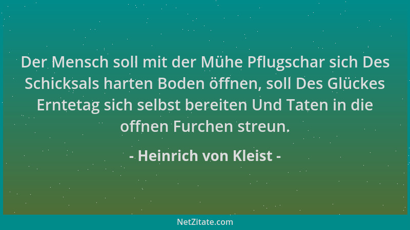 Heinrich von Kleist - Der Mensch soll mit der Mühe Pflugschar sich Des Schicksals harten Boden öffnen, soll Des Glückes Ern...