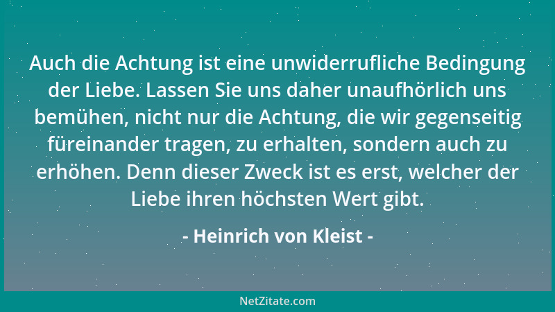 Heinrich von Kleist - Auch die Achtung ist eine unwiderrufliche Bedingung der Liebe. Lassen Sie uns daher unaufhörlich uns...