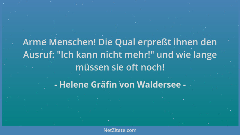 Helene Gräfin von Waldersee - Arme Menschen! Die Qual erpreßt ihnen den Ausruf:  "Ich kann nicht mehr! " und wie lange müssen...