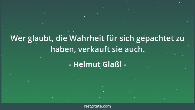 Helmut Glaßl - Wer glaubt, die Wahrheit für sich gepachtet zu haben, verkauft sie auch....