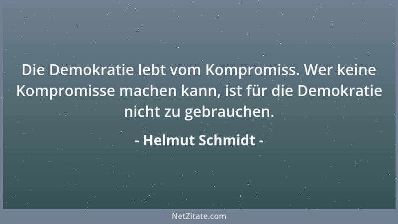 Helmut Schmidt - Die Demokratie lebt vom Kompromiss. Wer keine Kompromisse machen kann, ist für die Demokratie nicht zu geb...