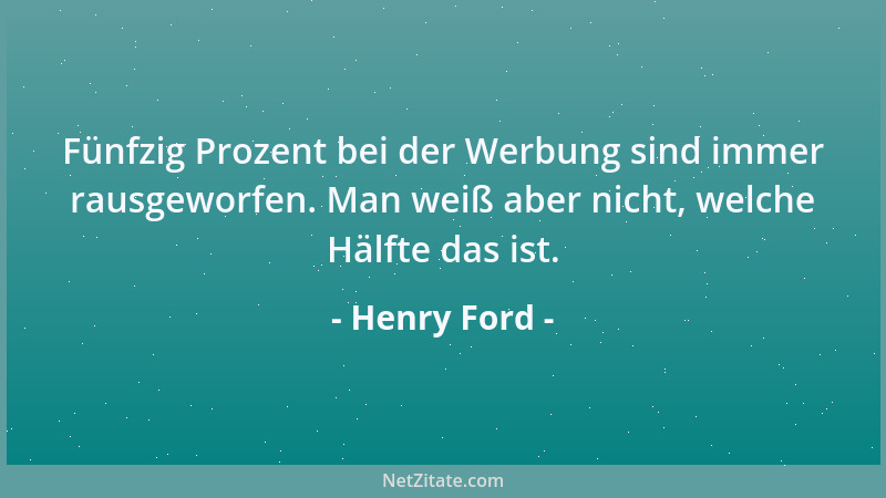 Henry Ford - Fünfzig Prozent bei der Werbung sind immer rausgeworfen. Man weiß aber nicht, welche Hälfte das ist....