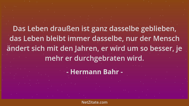 Hermann Bahr - Das Leben draußen ist ganz dasselbe geblieben, das Leben bleibt immer dasselbe, nur der Mensch ändert sich m...