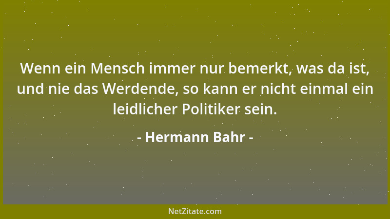 Hermann Bahr - Wenn ein Mensch immer nur bemerkt, was da ist, und nie das Werdende, so kann er nicht einmal ein leidlicher...