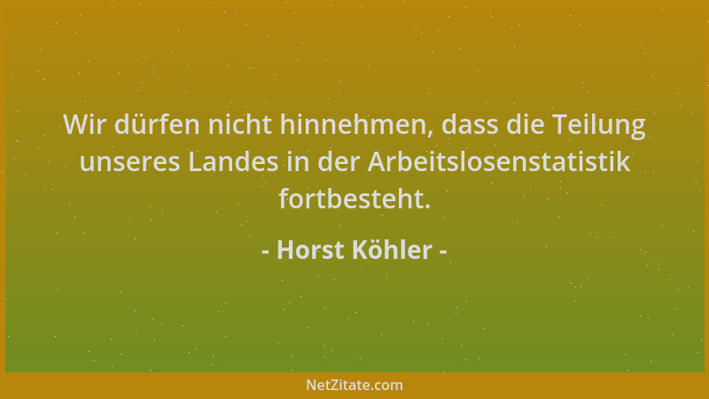 Horst Köhler - Wir dürfen nicht hinnehmen, dass die Teilung unseres Landes in der Arbeitslosenstatistik fortbesteht....