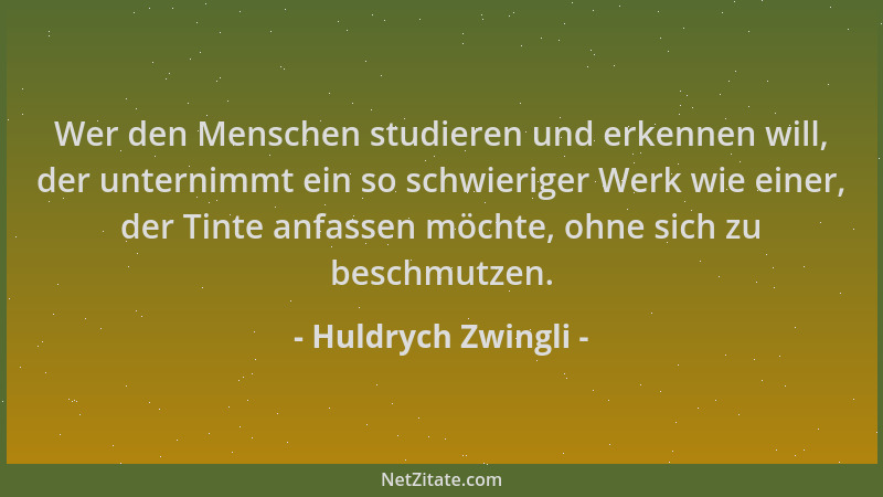 Huldrych Zwingli - Wer den Menschen studieren und erkennen will, der unternimmt ein so schwieriger Werk wie einer, der Tint...