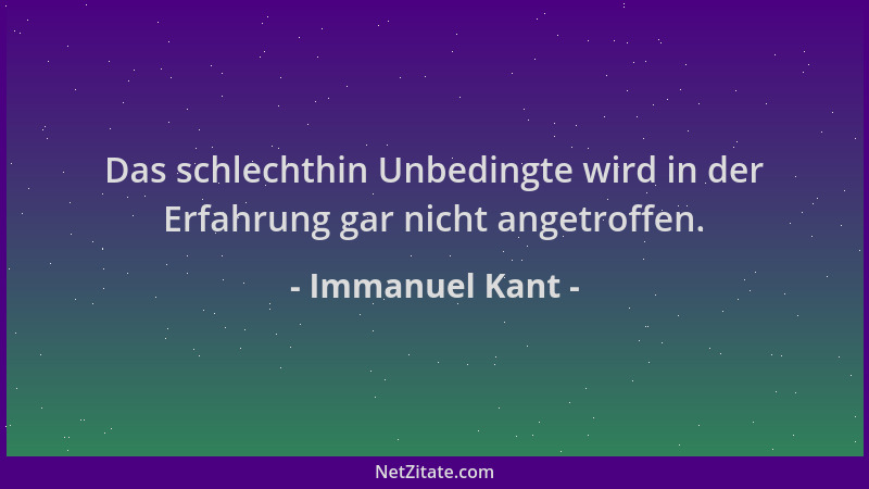 Immanuel Kant - Das schlechthin Unbedingte wird in der Erfahrung gar nicht angetroffen....