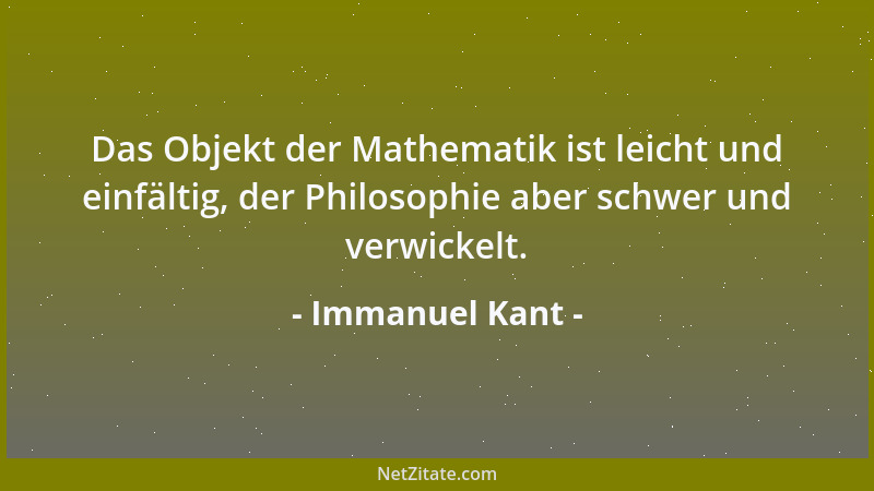 Immanuel Kant - Das Objekt der Mathematik ist leicht und einfältig, der Philosophie aber schwer und verwickelt....