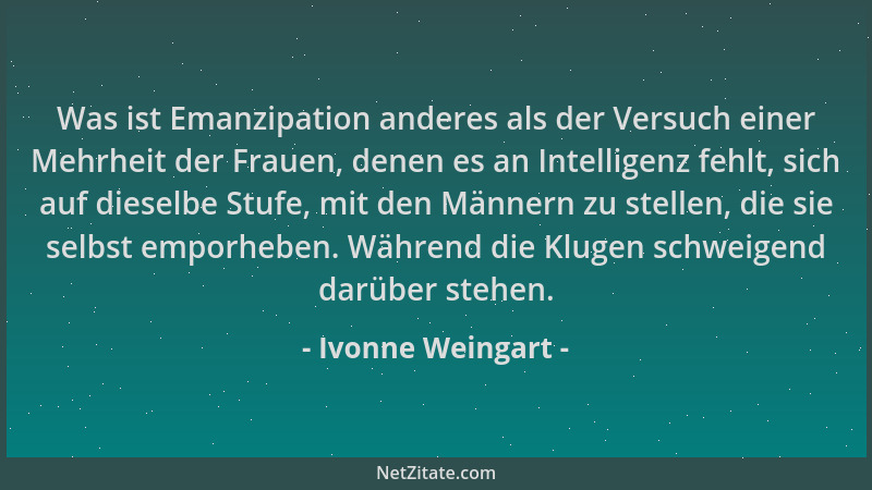 Ivonne Weingart - Was ist Emanzipation anderes als der Versuch einer Mehrheit der Frauen, denen es an Intelligenz fehlt, si...