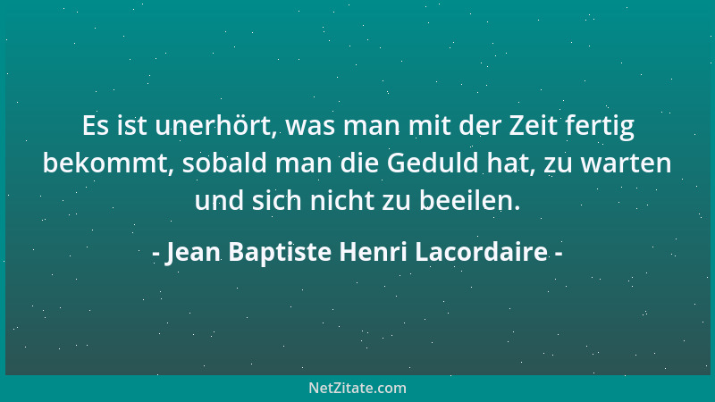 Jean Baptiste Henri Lacordaire - Es ist unerhört, was man mit der Zeit fertig bekommt, sobald man die Geduld hat, zu warten...
