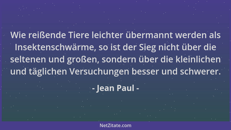 Jean Paul - Wie reißende Tiere leichter übermannt werden als Insektenschwärme, so ist der Sieg nicht über die seltenen und...