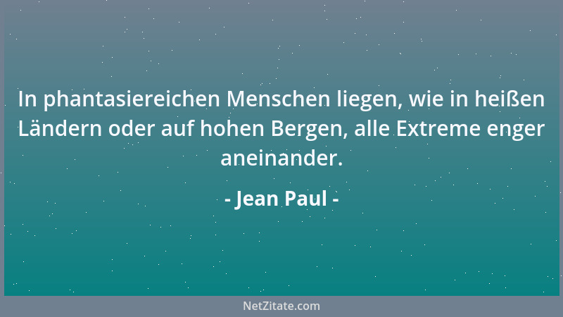 Jean Paul - In phantasiereichen Menschen liegen, wie in heißen Ländern oder auf hohen Bergen, alle Extreme enger aneinander...