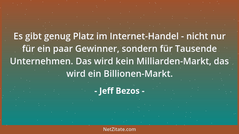 Jeff Bezos - Es gibt genug Platz im Internet-Handel - nicht nur für ein paar Gewinner, sondern für Tausende Unternehmen. Da...