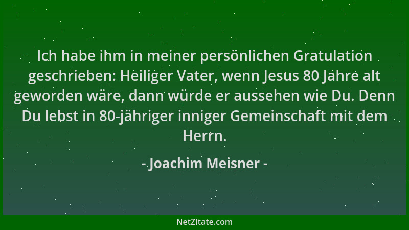 Joachim Meisner - Ich habe ihm in meiner persönlichen Gratulation geschrieben: Heiliger Vater, wenn Jesus 80 Jahre alt gewo...