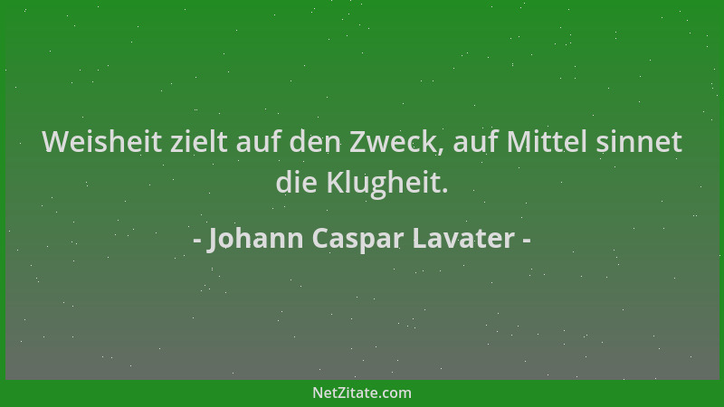Johann Caspar Lavater - Weisheit zielt auf den Zweck, auf Mittel sinnet die Klugheit....