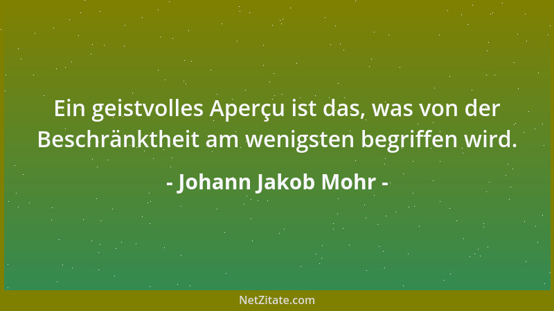 Johann Jakob Mohr - Ein geistvolles Aperçu ist das, was von der Beschränktheit am wenigsten begriffen wird....