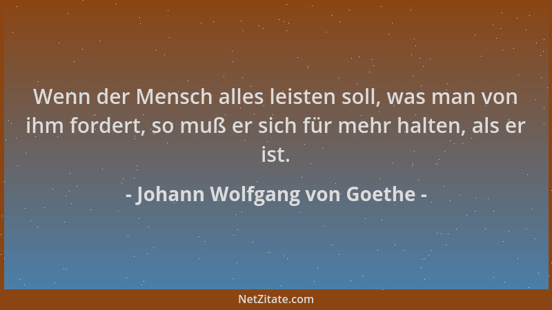 Johann Wolfgang von Goethe - Wenn der Mensch alles leisten soll, was man von ihm fordert, so muß er sich für mehr halten, a...