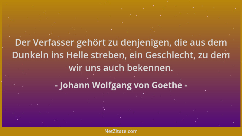 Johann Wolfgang von Goethe - Der Verfasser gehört zu denjenigen, die aus dem Dunkeln ins Helle streben, ein Geschlecht, zu...