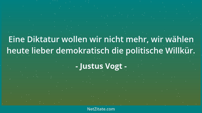 Justus Vogt - Eine Diktatur wollen wir nicht mehr, wir wählen heute lieber demokratisch die politische Willkür....