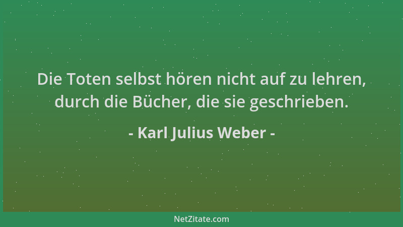 Karl Julius Weber - Die Toten selbst hören nicht auf zu lehren, durch die Bücher, die sie geschrieben....