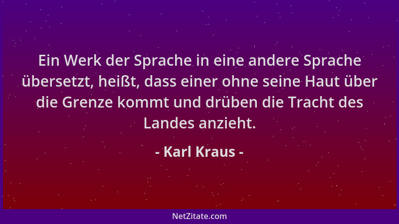 Karl Kraus - Ein Werk der Sprache in eine andere Sprache übersetzt, heißt, dass einer ohne seine Haut über die Grenze kommt...