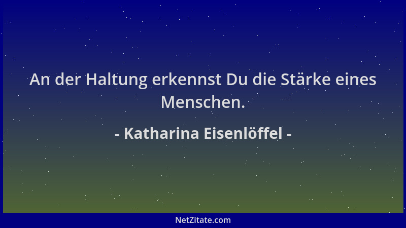 Katharina Eisenlöffel - An der Haltung erkennst Du die Stärke eines Menschen....