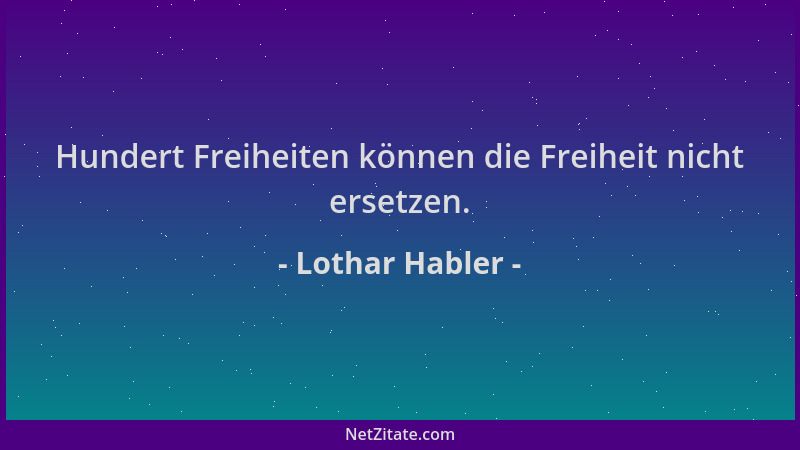 Lothar Habler - Hundert Freiheiten können die Freiheit nicht ersetzen....