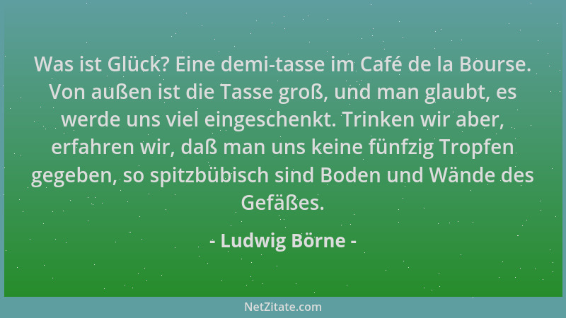 Ludwig Börne - Was ist Glück? Eine demi-tasse im Café de la Bourse. Von außen ist die Tasse groß, und man glaubt, es werde...