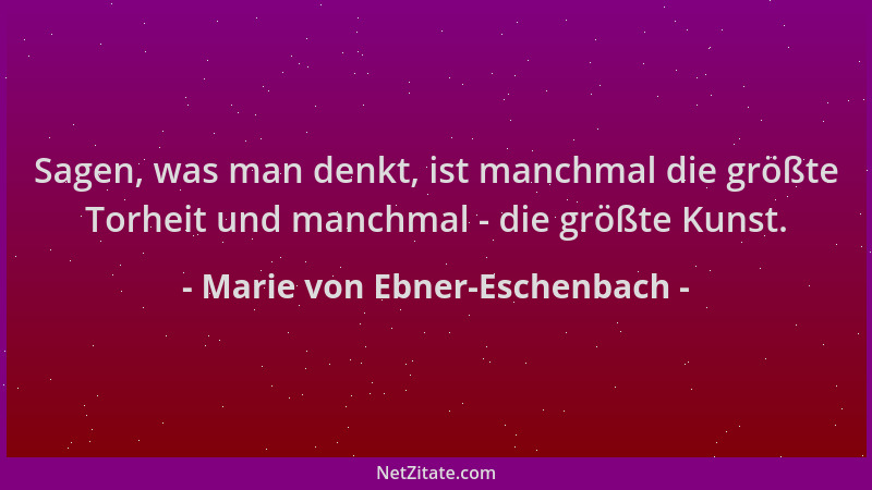 Marie von Ebner-Eschenbach - Sagen, was man denkt, ist manchmal die größte Torheit und manchmal - die größte Kunst....