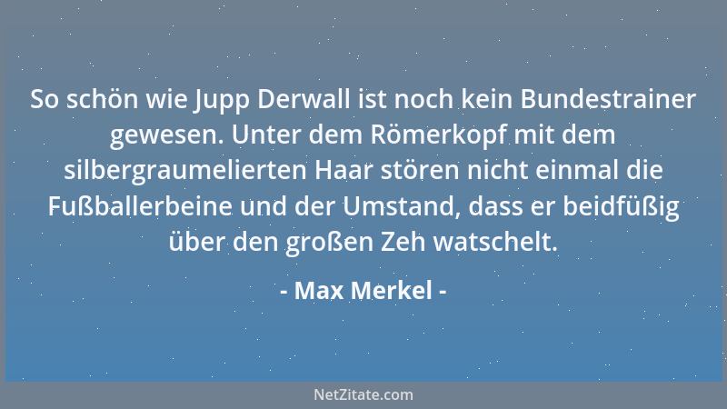 Max Merkel - So schön wie Jupp Derwall ist noch kein Bundestrainer gewesen. Unter dem Römerkopf mit dem silbergraumelierten...