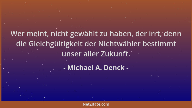 Michael A. Denck - Wer meint, nicht gewählt zu haben, der irrt, denn die Gleichgültigkeit der Nichtwähler bestimmt unser al...
