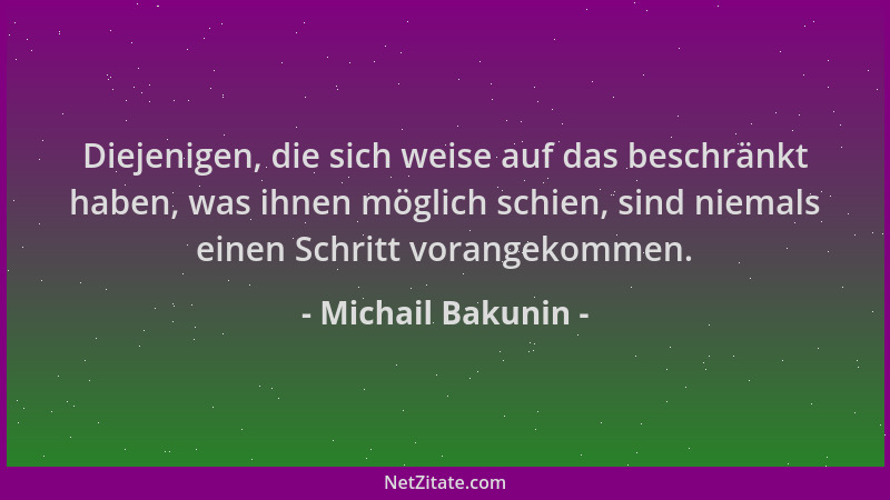 Michail Bakunin - Diejenigen, die sich weise auf das beschränkt haben, was ihnen möglich schien, sind niemals einen Schritt...