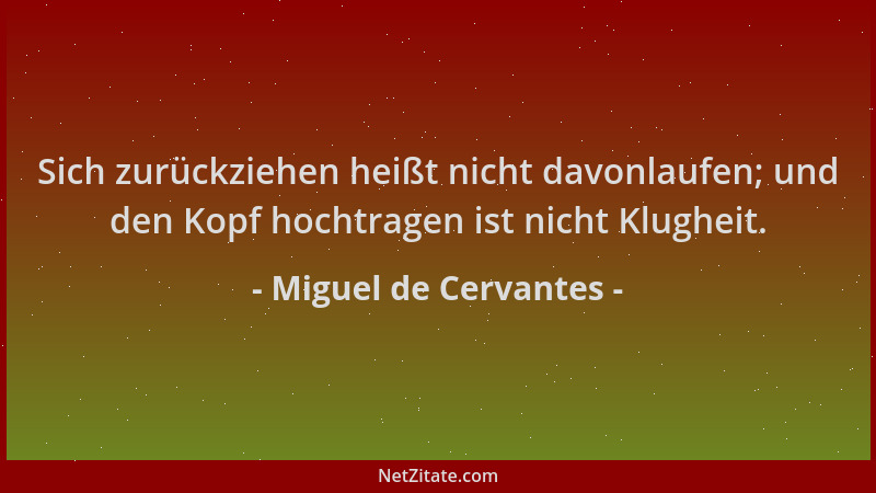 Miguel de Cervantes - Sich zurückziehen heißt nicht davonlaufen; und den Kopf hochtragen ist nicht Klugheit....