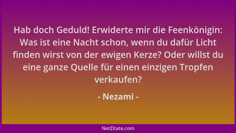 Nezami - Hab doch Geduld! Erwiderte mir die Feenkönigin: Was ist eine Nacht schon, wenn du dafür Licht finden wirst von der...