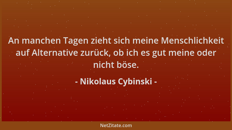 Nikolaus Cybinski - An manchen Tagen zieht sich meine Menschlichkeit auf Alternative zurück, ob ich es gut meine oder nicht...
