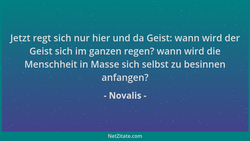 Novalis - Jetzt regt sich nur hier und da Geist: wann wird der Geist sich im ganzen regen? wann wird die Menschheit in Mass...