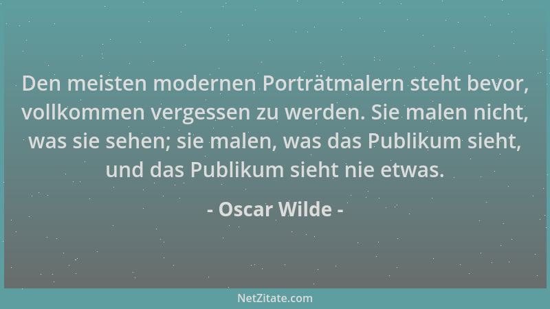 Oscar Wilde - Den meisten modernen Porträtmalern steht bevor, vollkommen vergessen zu werden. Sie malen nicht, was sie sehe...