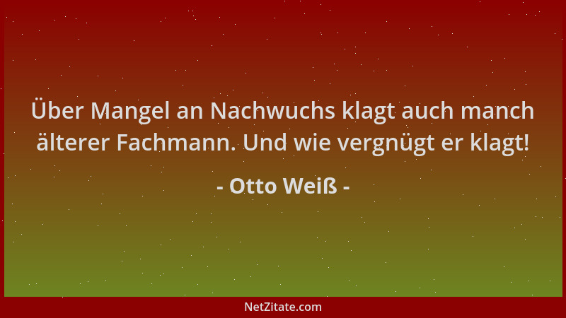 Otto Weiß - Über Mangel an Nachwuchs klagt auch manch älterer Fachmann. Und wie vergnügt er klagt!...