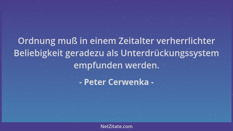 Peter Cerwenka - Ordnung muß in einem Zeitalter verherrlichter Beliebigkeit geradezu als Unterdrückungssystem empfunden wer...
