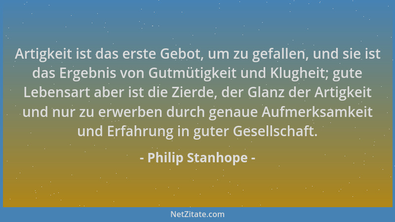 Philip Stanhope - Artigkeit ist das erste Gebot, um zu gefallen, und sie ist das Ergebnis von Gutmütigkeit und Klugheit; gu...