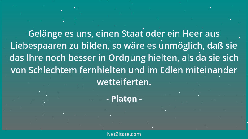 Platon - Gelänge es uns, einen Staat oder ein Heer aus Liebespaaren zu bilden, so wäre es unmöglich, daß sie das Ihre noch...