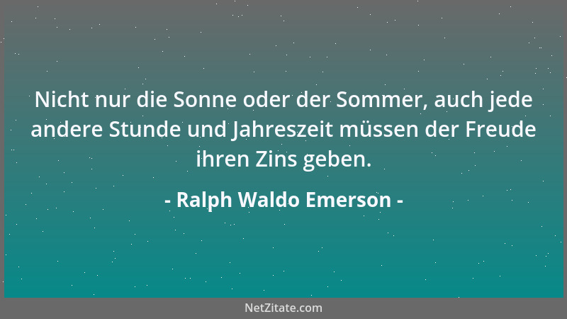 Ralph Waldo Emerson - Nicht nur die Sonne oder der Sommer, auch jede andere Stunde und Jahreszeit müssen der Freude ihren Z...