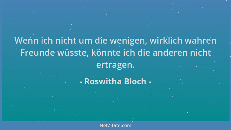 Roswitha Bloch - Wenn ich nicht um die wenigen, wirklich wahren Freunde wüsste, könnte ich die anderen nicht ertragen....