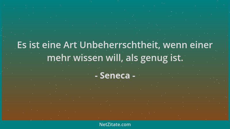 Seneca - Es ist eine Art Unbeherrschtheit, wenn einer mehr wissen will, als genug ist....
