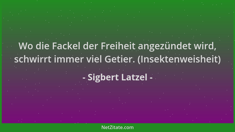 Sigbert Latzel - Wo die Fackel der Freiheit angezündet wird, schwirrt immer viel Getier. (Insektenweisheit)...