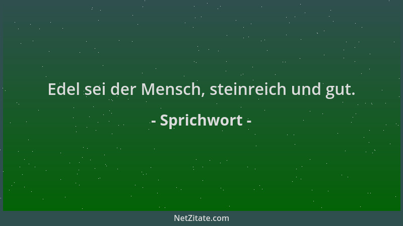 Sprichwort - Edel sei der Mensch, steinreich und gut....