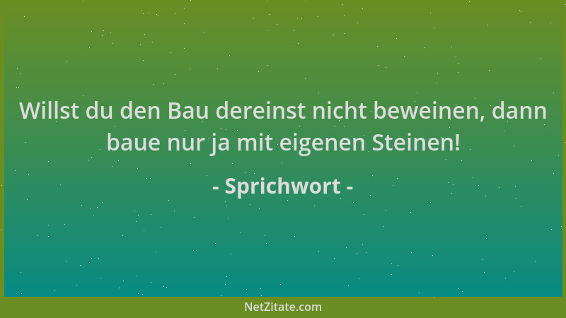 Sprichwort - Willst du den Bau dereinst nicht beweinen, dann baue nur ja mit eigenen Steinen!...